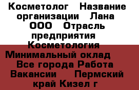 Косметолог › Название организации ­ Лана, ООО › Отрасль предприятия ­ Косметология › Минимальный оклад ­ 1 - Все города Работа » Вакансии   . Пермский край,Кизел г.